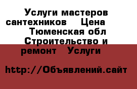 Услуги мастеров сантехников  › Цена ­ 300 - Тюменская обл. Строительство и ремонт » Услуги   